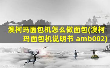 澳柯玛面包机怎么做面包(澳柯玛面包机说明书 amb002)